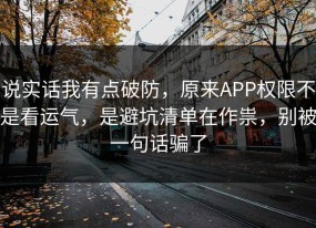 说实话我有点破防，原来APP权限不是看运气，是避坑清单在作祟，别被一句话骗了