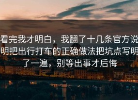 看完我才明白，我翻了十几条官方说明把出行打车的正确做法把坑点写明了一遍，别等出事才后悔