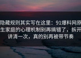 隐藏规则其实写在这里：91爆料网原生家庭的心理机制别再搞错了，拆开讲清一次，真的别再被带节奏