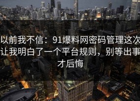 以前我不信：91爆料网密码管理这次让我明白了一个平台规则，别等出事才后悔