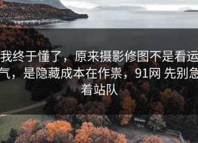 我终于懂了，原来摄影修图不是看运气，是隐藏成本在作祟，91网 先别急着站队