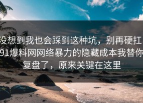 没想到我也会踩到这种坑，别再硬扛：91爆料网网络暴力的隐藏成本我替你复盘了，原来关键在这里