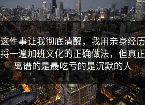 这件事让我彻底清醒，我用亲身经历捋一遍加班文化的正确做法，但真正离谱的是最吃亏的是沉默的人
