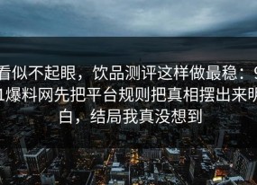 看似不起眼，饮品测评这样做最稳：91爆料网先把平台规则把真相摆出来明白，结局我真没想到