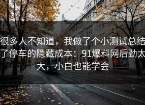 很多人不知道，我做了个小测试总结了停车的隐藏成本：91爆料网后劲太大，小白也能学会