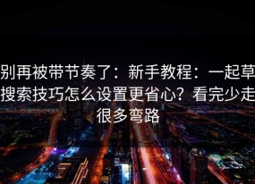 别再被带节奏了：新手教程：一起草搜索技巧怎么设置更省心？看完少走很多弯路