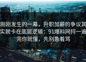 刚刚发生的一幕，升职加薪的争议其实就卡在底层逻辑：91爆料网捋一遍完你就懂，先别急着骂