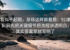 看似不起眼，穿搭这样做最稳：91爆料网先把关键细节把流程讲透明白，其实答案早就写明了