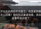 评论区的风向突然变了，信息差到底怎么回事？把风险点复盘清楚，其实答案早就写明了