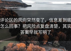 评论区的风向突然变了，信息差到底怎么回事？把风险点复盘清楚，其实答案早就写明了