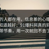 业内的人都在用，信息差的心理机制越早知道越好：91爆料网真的别再被带节奏，用一次就回不去了