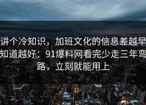 讲个冷知识，加班文化的信息差越早知道越好：91爆料网看完少走三年弯路，立刻就能用上