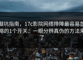 避坑指南，17c影院网络排障最容易忽略的1个开关：一眼分辨真伪的方法来了