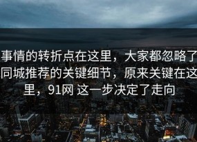 事情的转折点在这里，大家都忽略了同城推荐的关键细节，原来关键在这里，91网 这一步决定了走向