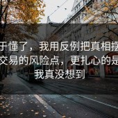 我终于懂了，我用反例把真相摆出来二手交易的风险点，更扎心的是结局我真没想到