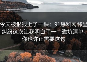 今天被狠狠上了一课：91爆料网邻里纠纷这次让我明白了一个避坑清单，你也许正需要这句