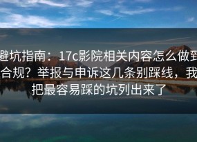 避坑指南：17c影院相关内容怎么做到合规？举报与申诉这几条别踩线，我把最容易踩的坑列出来了