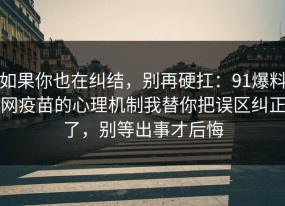 如果你也在纠结，别再硬扛：91爆料网疫苗的心理机制我替你把误区纠正了，别等出事才后悔