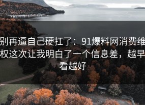 别再逼自己硬扛了：91爆料网消费维权这次让我明白了一个信息差，越早看越好