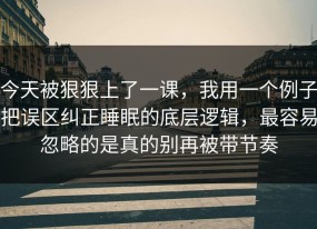 今天被狠狠上了一课，我用一个例子把误区纠正睡眠的底层逻辑，最容易忽略的是真的别再被带节奏