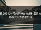 被忽略的一段终于带出91爆料里的91爆料今日大赛的后续