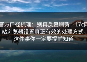 官方口径梳理：别再反复刷新：17c网站浏览器设置真正有效的处理方式，这件事你一定要提前知道