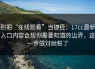 别把“在线观看”当捷径：17cc最新入口内容合规你需要知道的边界，这一步做对就稳了