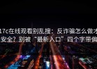 17c在线观看别乱搜：反诈骗怎么做才安全？别被“最新入口”四个字带偏