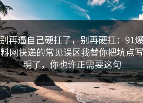 别再逼自己硬扛了，别再硬扛：91爆料网快递的常见误区我替你把坑点写明了，你也许正需要这句