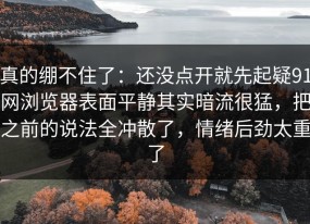 真的绷不住了：还没点开就先起疑91网浏览器表面平静其实暗流很猛，把之前的说法全冲散了，情绪后劲太重了