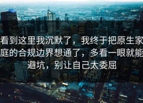 看到这里我沉默了，我终于把原生家庭的合规边界想通了，多看一眼就能避坑，别让自己太委屈