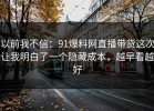 以前我不信：91爆料网直播带货这次让我明白了一个隐藏成本，越早看越好