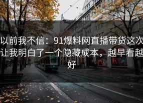以前我不信：91爆料网直播带货这次让我明白了一个隐藏成本，越早看越好