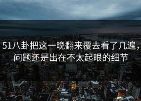 51八卦把这一晚翻来覆去看了几遍，问题还是出在不太起眼的细节