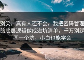 别笑，真有人还不会，我把密码管理的底层逻辑做成避坑清单，千万别踩同一个坑，小白也能学会