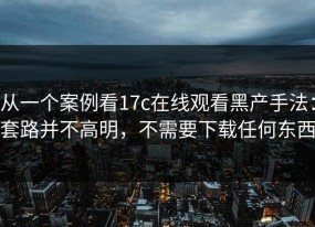 从一个案例看17c在线观看黑产手法：套路并不高明，不需要下载任何东西