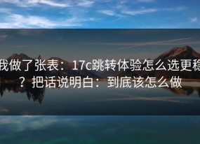 我做了张表：17c跳转体验怎么选更稳？把话说明白：到底该怎么做