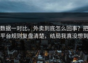 数据一对比，外卖到底怎么回事？把平台规则复盘清楚，结局我真没想到