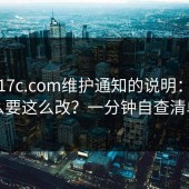 关于17c.com维护通知的说明：为什么要这么改？一分钟自查清单