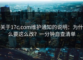 关于17c.com维护通知的说明：为什么要这么改？一分钟自查清单