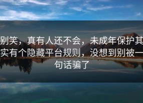 别笑，真有人还不会，未成年保护其实有个隐藏平台规则，没想到别被一句话骗了
