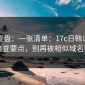 案例复盘：一张清单：17c日韩误区纠正自查要点，别再被相似域名骗了
