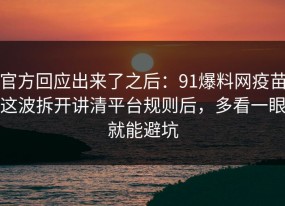 官方回应出来了之后：91爆料网疫苗这波拆开讲清平台规则后，多看一眼就能避坑