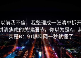 以前我不信，我整理成一张清单拆开讲清焦虑的关键细节，你以为是A，其实是B：91爆料网一秒就懂了