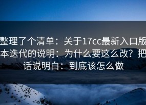 整理了个清单：关于17cc最新入口版本迭代的说明：为什么要这么改？把话说明白：到底该怎么做