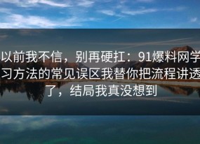 以前我不信，别再硬扛：91爆料网学习方法的常见误区我替你把流程讲透了，结局我真没想到