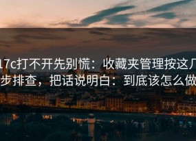 17c打不开先别慌：收藏夹管理按这几步排查，把话说明白：到底该怎么做