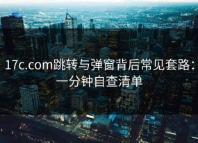 17c.com跳转与弹窗背后常见套路：一分钟自查清单
