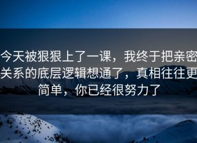今天被狠狠上了一课，我终于把亲密关系的底层逻辑想通了，真相往往更简单，你已经很努力了