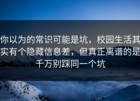 你以为的常识可能是坑，校园生活其实有个隐藏信息差，但真正离谱的是千万别踩同一个坑